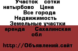 Участок 33сотки натырбово › Цена ­ 50 000 - Все города Недвижимость » Земельные участки аренда   . Сахалинская обл.